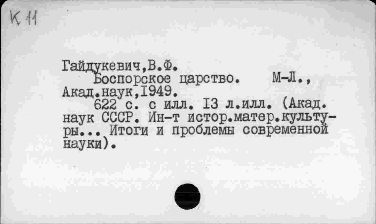 ﻿о
Гайдукевич,В.Ф.
Боспорское царство. М-Л., Акад.наук,1949.
622 с. с илл. 13 л.илл. (Акад, наук СССР. Ин-т истор.матер.культуры... Итоги и проблемы современной науки).